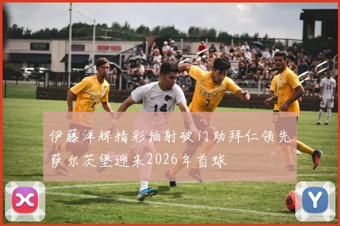 伊藤洋辉精彩抽射破门助拜仁领先萨尔茨堡迎来2026年首球