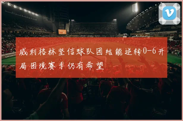 威利格林坚信球队团结能逆转0-6开局困境赛季仍有希望