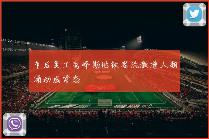 节后复工高峰期地铁客流激增人潮涌动成常态
