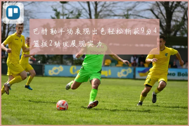 巴特勒半场表现出色轻松斩获9分4篮板2助攻展现实力