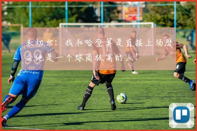 米切尔：我和哈登算是直接上场磨合他是一个球商极高的人！