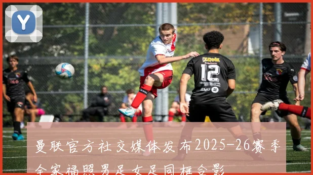 曼联官方社交媒体发布2025-26赛季全家福照男足女足同框合影