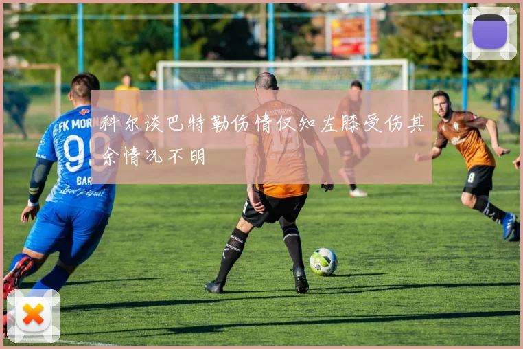 科尔谈巴特勒伤情仅知左膝受伤其余情况不明