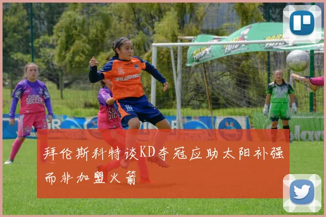 拜伦斯科特谈KD夺冠应助太阳补强而非加盟火箭