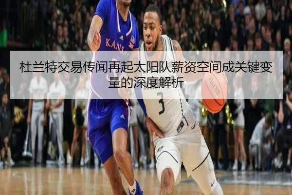 杜兰特交易传闻再起太阳队薪资空间成关键变量的深度解析 | MK